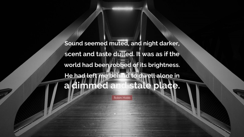 Robin Hobb Quote: “Sound seemed muted, and night darker, scent and taste dulled. It was as if the world had been robbed of its brightness. He had left me behind to dwell alone in a dimmed and stale place.”