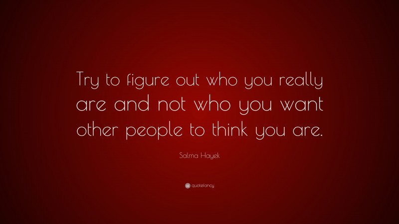 Salma Hayek Quote: “Try to figure out who you really are and not who you want other people to think you are.”