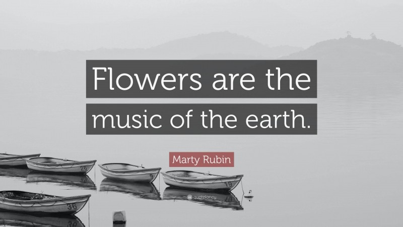 Marty Rubin Quote: “Flowers are the music of the earth.”
