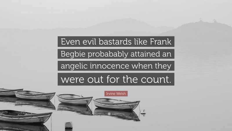 Irvine Welsh Quote: “Even evil bastards like Frank Begbie probabably attained an angelic innocence when they were out for the count.”