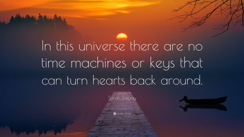 Sarah Tregay Quote: “In this universe there are no time machines or keys that can turn hearts back around.”