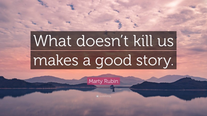 Marty Rubin Quote: “What doesn’t kill us makes a good story.”