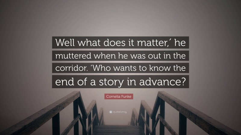 Cornelia Funke Quote: “Well what does it matter,′ he muttered when he was out in the corridor. ‘Who wants to know the end of a story in advance?”