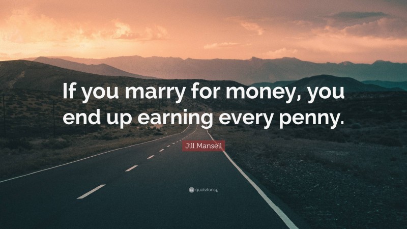 Jill Mansell Quote: “If you marry for money, you end up earning every penny.”