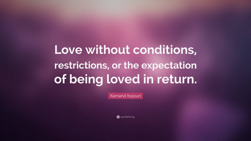 Kamand Kojouri Quote: “Love without conditions, restrictions, or the expectation of being loved in return.”