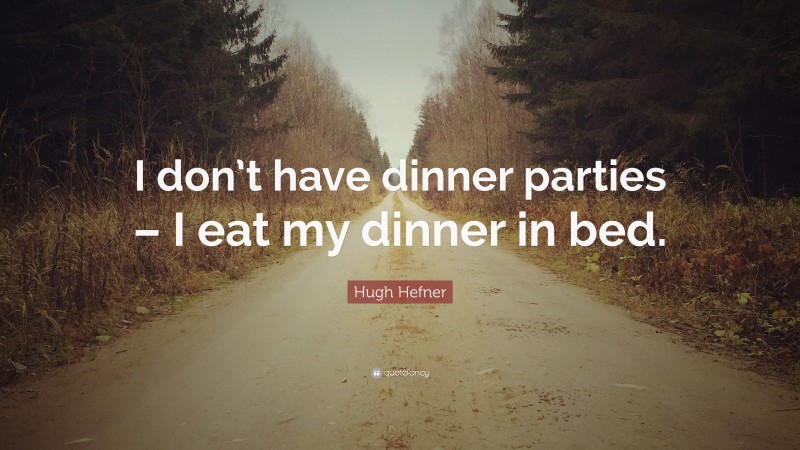 Hugh Hefner Quote: “I don’t have dinner parties – I eat my dinner in bed.”