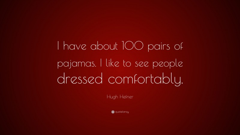 Hugh Hefner Quote: “I have about 100 pairs of pajamas. I like to see people dressed comfortably.”