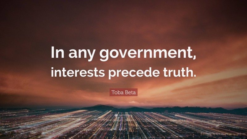 Toba Beta Quote: “In any government, interests precede truth.”