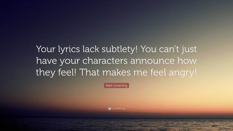 Matt Groening Quote: “Your lyrics lack subtlety! You can’t just have your characters announce how they feel! That makes me feel angry!”