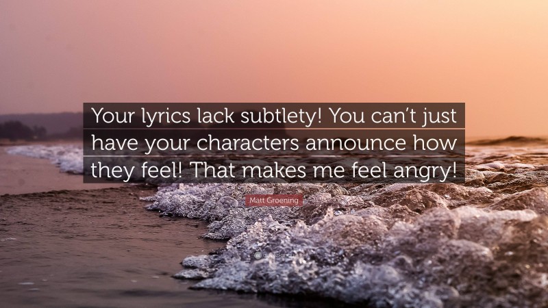 Matt Groening Quote: “Your lyrics lack subtlety! You can’t just have your characters announce how they feel! That makes me feel angry!”