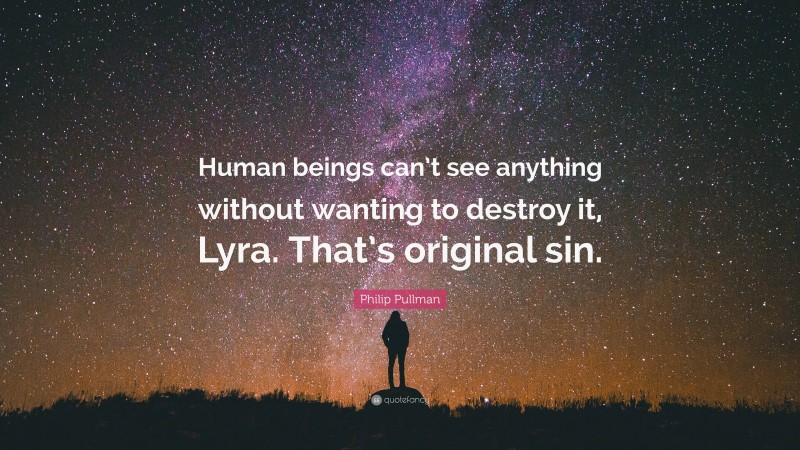 Philip Pullman Quote: “Human beings can’t see anything without wanting to destroy it, Lyra. That’s original sin.”