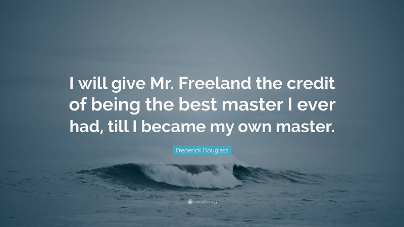 Frederick Douglass Quote: “I will give Mr. Freeland the credit of being the best master I ever had, till I became my own master.”