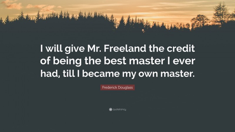 Frederick Douglass Quote: “I will give Mr. Freeland the credit of being the best master I ever had, till I became my own master.”