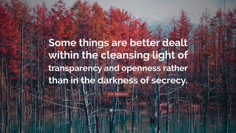 F.H. Batacan Quote: “Some things are better dealt within the cleansing light of transparency and openness rather than in the darkness of secrecy.”