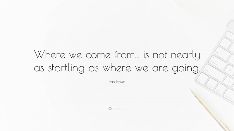 Dan Brown Quote: “Where we come from... is not nearly as startling as where we are going.”