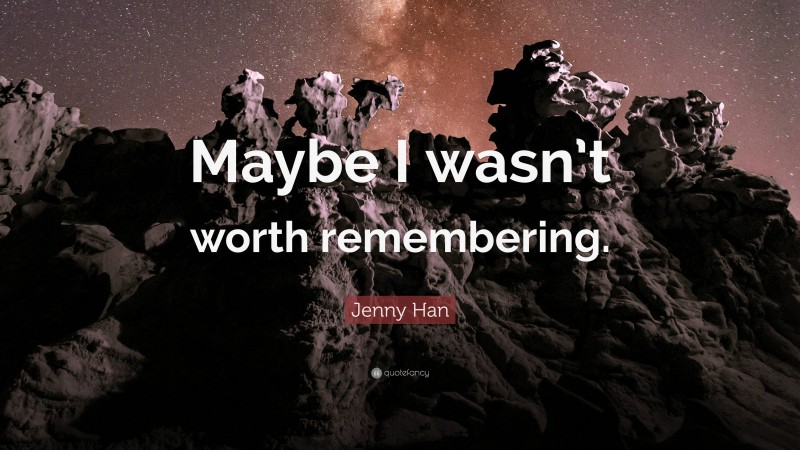 Jenny Han Quote: “Maybe I wasn’t worth remembering.”