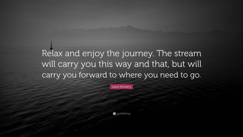 Liane Moriarty Quote: “Relax and enjoy the journey. The stream will carry you this way and that, but will carry you forward to where you need to go.”