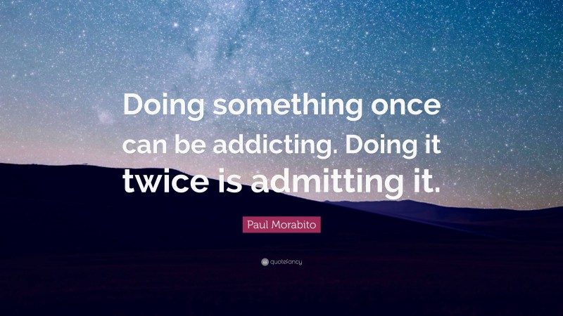 Paul Morabito Quote: “Doing something once can be addicting. Doing it twice is admitting it.”