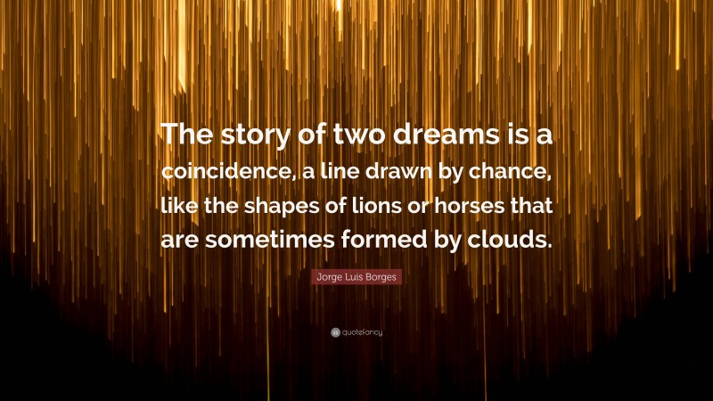 Jorge Luis Borges Quote: “The story of two dreams is a coincidence, a line drawn by chance, like the shapes of lions or horses that are sometimes formed by clouds.”