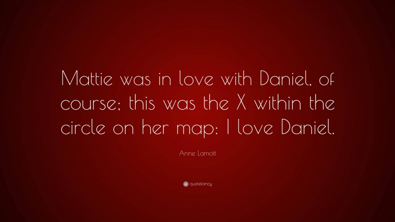 Anne Lamott Quote: “Mattie was in love with Daniel, of course; this was the X within the circle on her map: I love Daniel.”