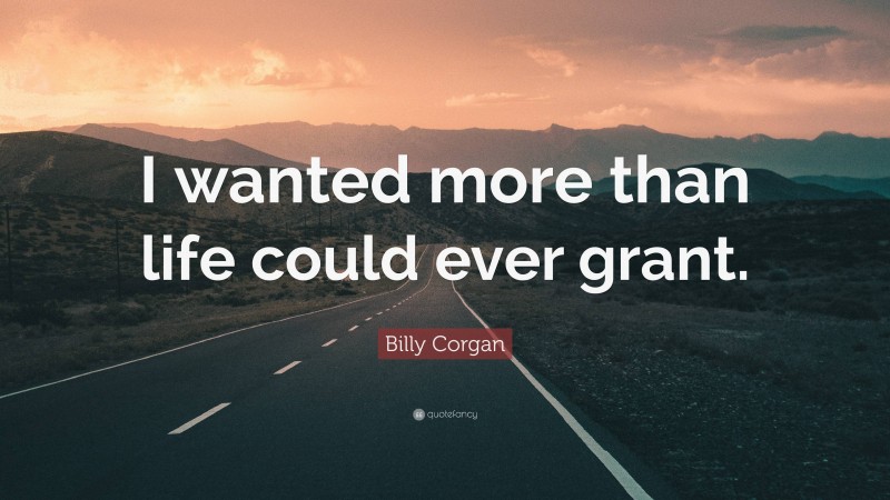 Billy Corgan Quote: “I wanted more than life could ever grant.”