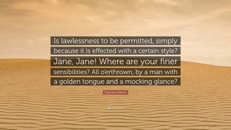 Stephanie Barron Quote: “Is lawlessness to be permitted, simply because it is effected with a certain style? Jane, Jane! Where are your finer sensibilities? All o’erthrown, by a man with a golden tongue and a mocking glance?”