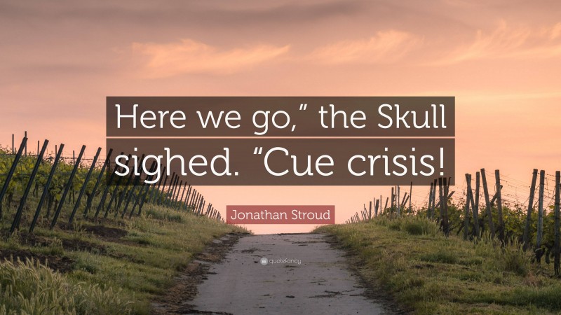 Jonathan Stroud Quote: “Here we go,” the Skull sighed. “Cue crisis!”