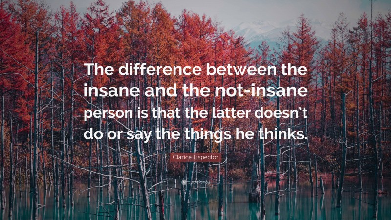 Clarice Lispector Quote: “The difference between the insane and the not-insane person is that the latter doesn’t do or say the things he thinks.”