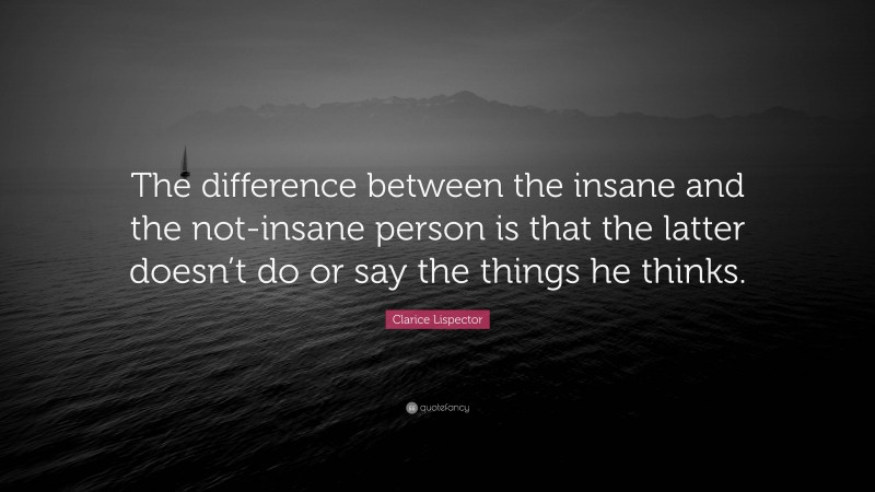 Clarice Lispector Quote: “The difference between the insane and the not-insane person is that the latter doesn’t do or say the things he thinks.”