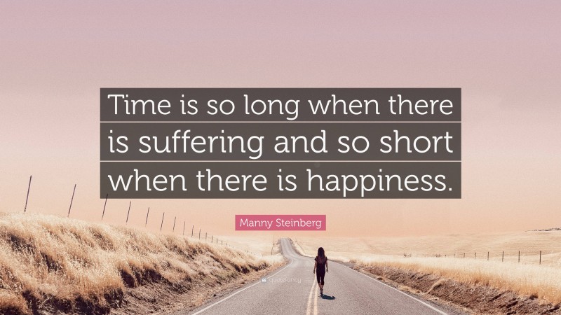 Manny Steinberg Quote: “Time is so long when there is suffering and so short when there is happiness.”