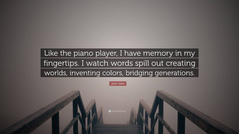 Jane Yolen Quote: “Like the piano player, I have memory in my fingertips. I watch words spill out creating worlds, inventing colors, bridging generations.”