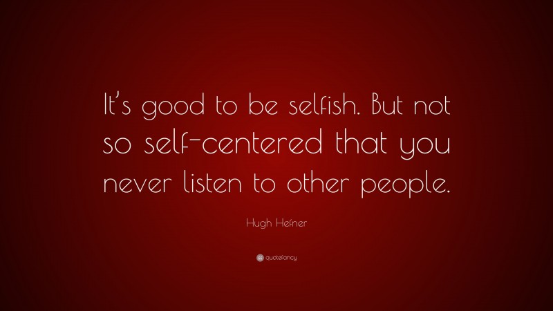 Hugh Hefner Quote: “It’s good to be selfish. But not so self-centered that you never listen to other people.”