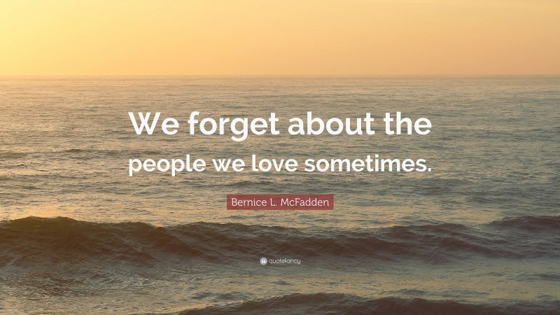 Bernice L. McFadden Quote: “We forget about the people we love sometimes.”