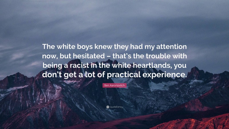 Ben Aaronovitch Quote: “The white boys knew they had my attention now, but hesitated – that’s the trouble with being a racist in the white heartlands, you don’t get a lot of practical experience.”
