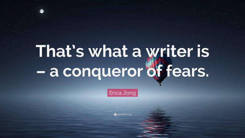Erica Jong Quote: “That’s what a writer is – a conqueror of fears.”