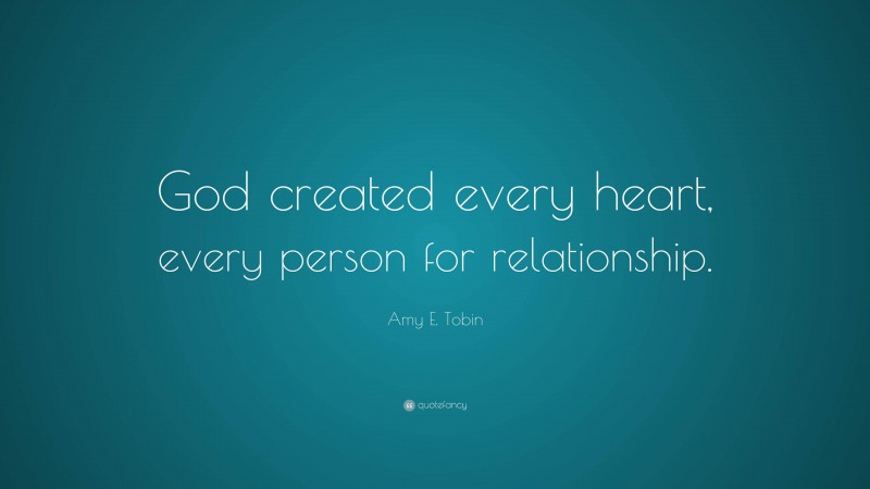 Amy E. Tobin Quote: “God created every heart, every person for relationship.”