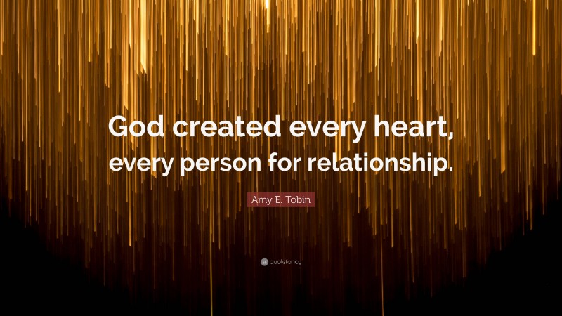 Amy E. Tobin Quote: “God created every heart, every person for relationship.”