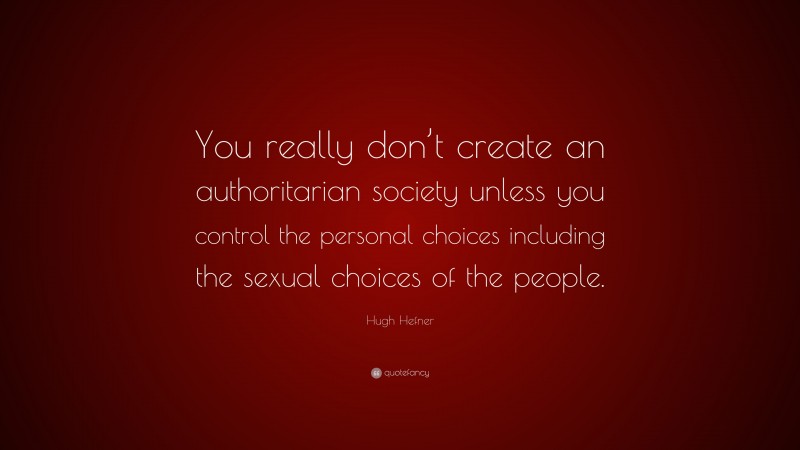Hugh Hefner Quote: “You really don’t create an authoritarian society unless you control the personal choices including the sexual choices of the people.”