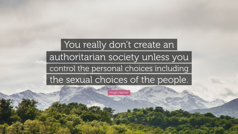 Hugh Hefner Quote: “You really don’t create an authoritarian society unless you control the personal choices including the sexual choices of the people.”