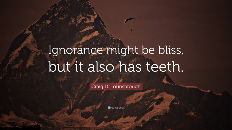 Craig D. Lounsbrough Quote: “Ignorance might be bliss, but it also has teeth.”