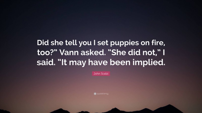 John Scalzi Quote: “Did she tell you I set puppies on fire, too?” Vann asked. “She did not,” I said. “It may have been implied.”