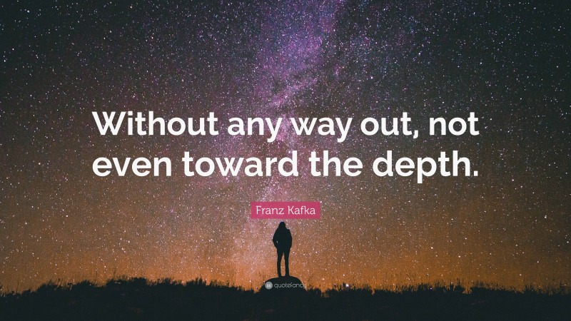 Franz Kafka Quote: “Without any way out, not even toward the depth.”