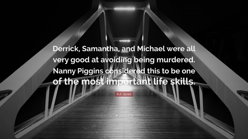R.A. Spratt Quote: “Derrick, Samantha, and Michael were all very good at avoiding being murdered. Nanny Piggins considered this to be one of the most important life skills.”