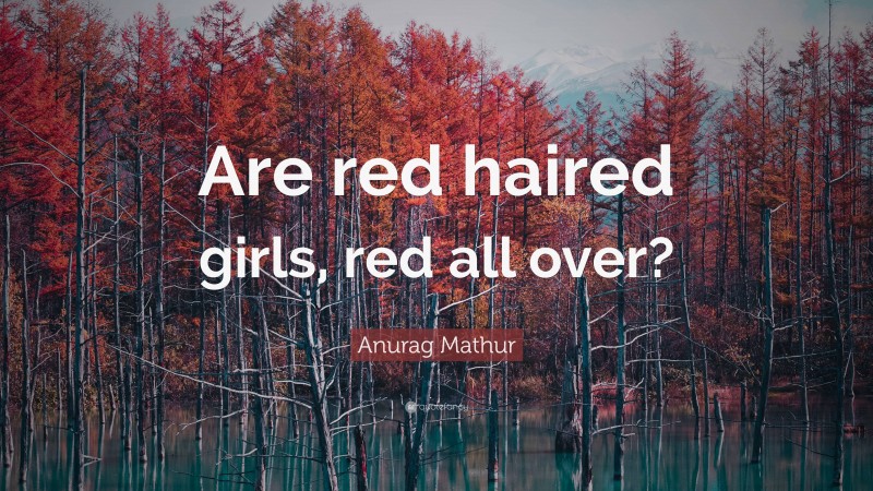 Anurag Mathur Quote: “Are red haired girls, red all over?”