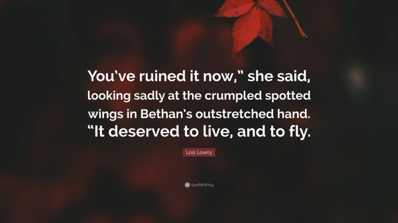 Lois Lowry Quote: “You’ve ruined it now,” she said, looking sadly at the crumpled spotted wings in Bethan’s outstretched hand. “It deserved to live, and to fly.”