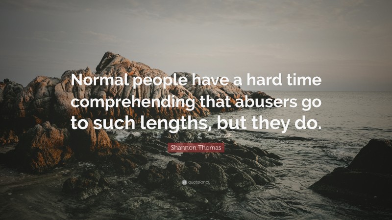 Shannon Thomas Quote: “Normal people have a hard time comprehending that abusers go to such lengths, but they do.”