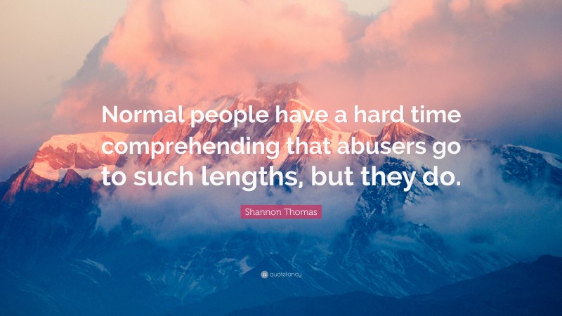 Shannon Thomas Quote: “Normal people have a hard time comprehending that abusers go to such lengths, but they do.”