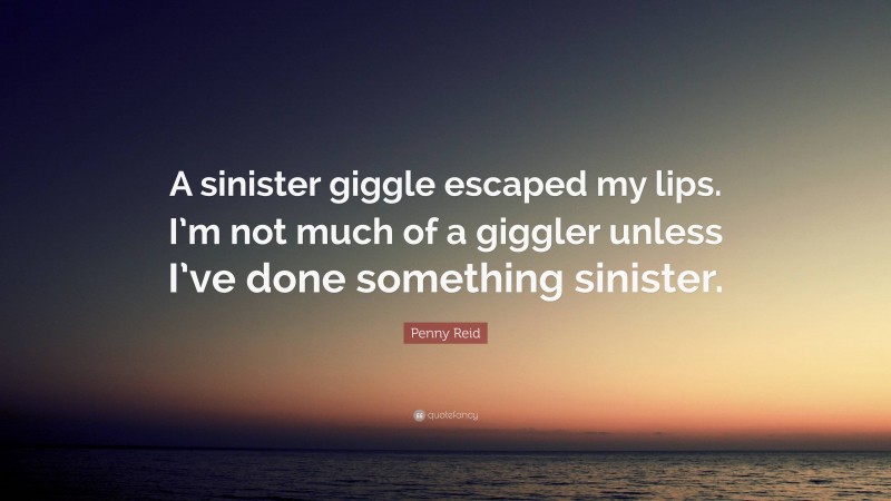 Penny Reid Quote: “A sinister giggle escaped my lips. I’m not much of a giggler unless I’ve done something sinister.”