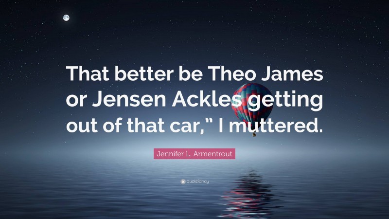 Jennifer L. Armentrout Quote: “That better be Theo James or Jensen Ackles getting out of that car,” I muttered.”