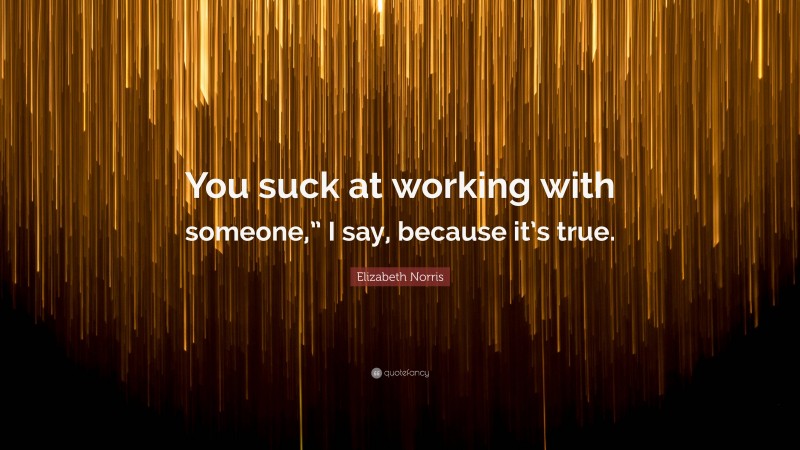 Elizabeth Norris Quote: “You suck at working with someone,” I say, because it’s true.”